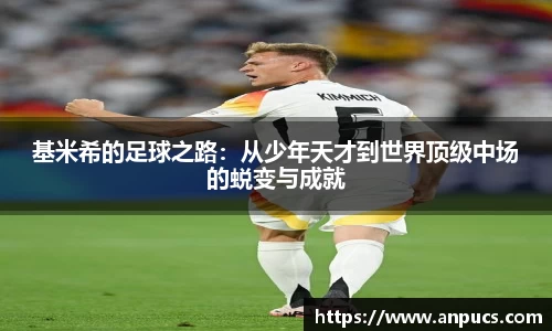基米希的足球之路：从少年天才到世界顶级中场的蜕变与成就
