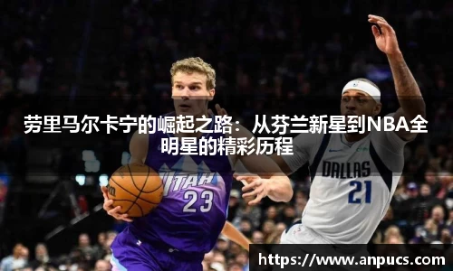 劳里马尔卡宁的崛起之路：从芬兰新星到NBA全明星的精彩历程