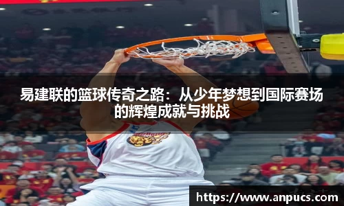 易建联的篮球传奇之路：从少年梦想到国际赛场的辉煌成就与挑战